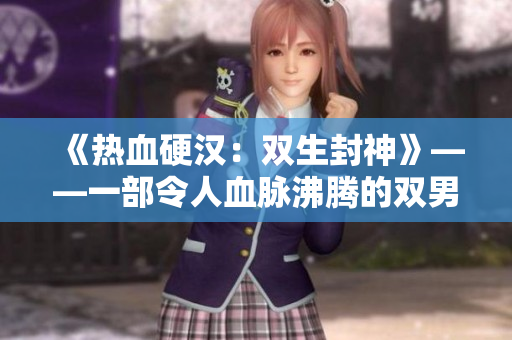 《热血硬汉：双生封神》——一部令人血脉沸腾的双男主作品