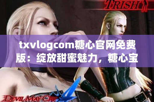 txvlogcom糖心官网免费版：绽放甜蜜魅力，糖心宝宝的专属乐园(1)