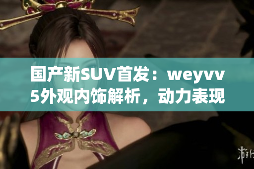 国产新SUV首发：weyvv5外观内饰解析，动力表现一览