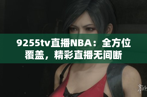 9255tv直播NBA：全方位覆盖，精彩直播无间断