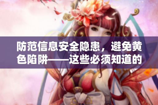 防范信息安全隐患，避免黄色陷阱——这些必须知道的软件你都知道吗？