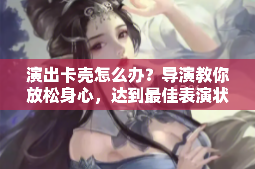 演出卡壳怎么办？导演教你放松身心，达到最佳表演状态