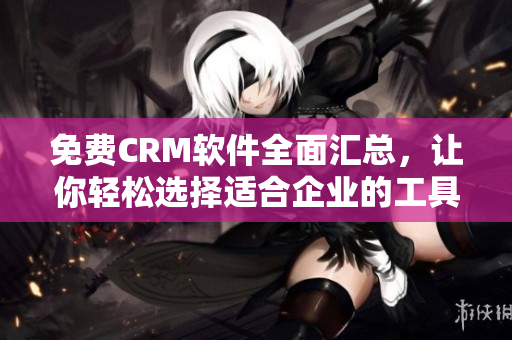 免费CRM软件全面汇总，让你轻松选择适合企业的工具