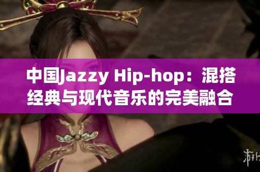 中国Jazzy Hip-hop：混搭经典与现代音乐的完美融合