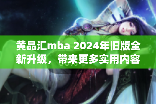 黄品汇mba 2024年旧版全新升级，带来更多实用内容和资源(1)