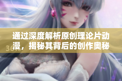 通过深度解析原创理论片动漫，揭秘其背后的创作奥秘和故事精髓