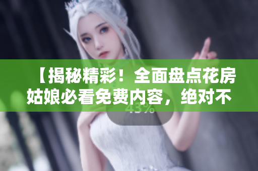 【揭秘精彩！全面盘点花房姑娘必看免费内容，绝对不容错过】