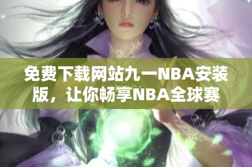 免费下载网站九一NBA安装版，让你畅享NBA全球赛事无限观看！