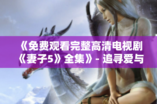 《免费观看完整高清电视剧《妻子5》全集》- 追寻爱与痛苦的故事