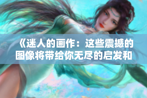 《迷人的画作：这些震撼的图像将带给你无尽的启发和惊喜》