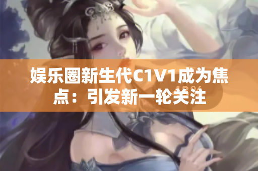娱乐圈新生代C1V1成为焦点：引发新一轮关注