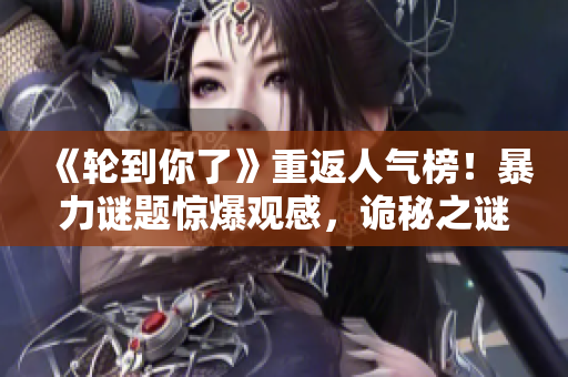 《轮到你了》重返人气榜！暴力谜题惊爆观感，诡秘之谜赢得网友口碑！