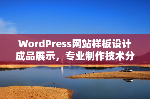 WordPress网站样板设计成品展示，专业制作技术分享