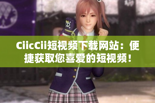 CiicCii短视频下载网站：便捷获取您喜爱的短视频！