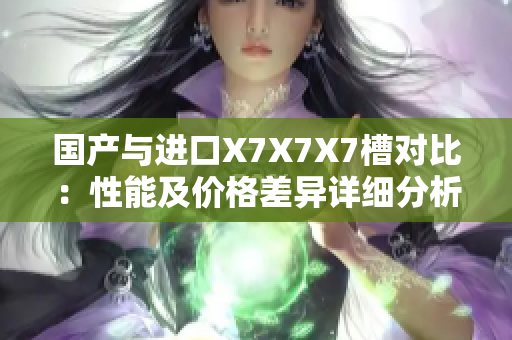 国产与进口X7X7X7槽对比：性能及价格差异详细分析