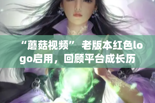 “蘑菇视频” 老版本红色logo启用，回顾平台成长历程！