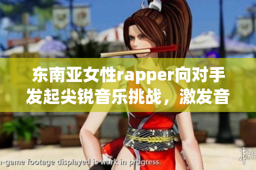 东南亚女性rapper向对手发起尖锐音乐挑战，激发音乐圈热议