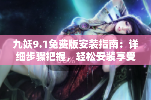 九妖9.1免费版安装指南：详细步骤把握，轻松安装享受乐趣