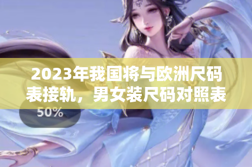 2023年我国将与欧洲尺码表接轨，男女装尺码对照表来了！