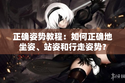 正确姿势教程：如何正确地坐姿、站姿和行走姿势？