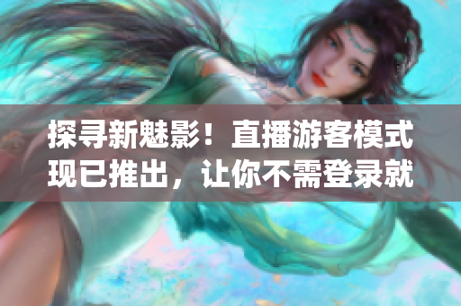 探寻新魅影！直播游客模式现已推出，让你不需登录就能畅享直播(1)
