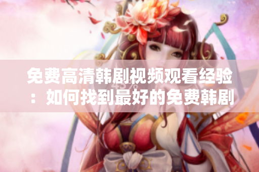 免费高清韩剧视频观看经验：如何找到最好的免费韩剧视频？