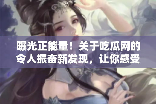 曝光正能量！关于吃瓜网的令人振奋新发现，让你感受一股温暖力量！