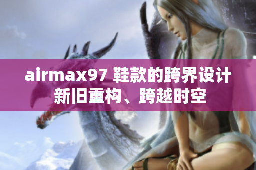 airmax97 鞋款的跨界设计 新旧重构、跨越时空