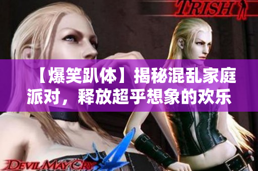 【爆笑趴体】揭秘混乱家庭派对，释放超乎想象的欢乐！