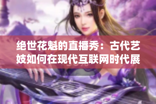 绝世花魁的直播秀：古代艺妓如何在现代互联网时代展现风采(1)
