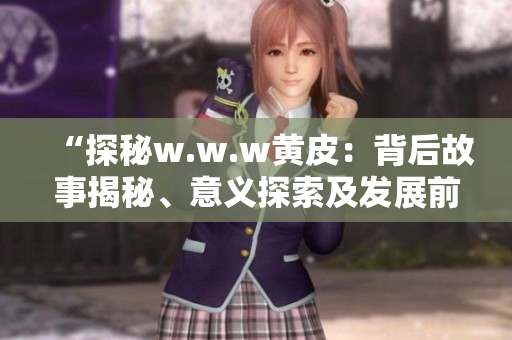 “探秘w.w.w黄皮：背后故事揭秘、意义探索及发展前景分析”