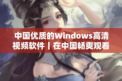 中国优质的Windows高清视频软件丨在中国畅爽观看高清视频