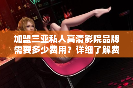 加盟三亚私人高清影院品牌需要多少费用？详细了解费用结构及加盟流程