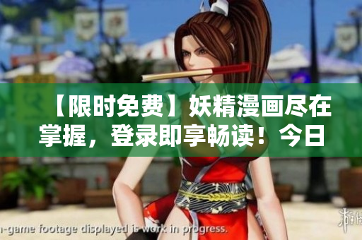 【限时免费】妖精漫画尽在掌握，登录即享畅读！今日特权重磅发布