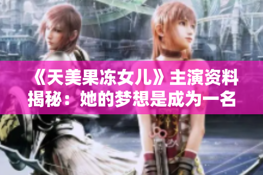 《天美果冻女儿》主演资料揭秘：她的梦想是成为一名演员！