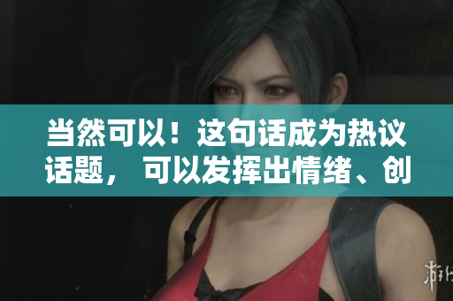 当然可以！这句话成为热议话题， 可以发挥出情绪、创造性、幽默感。