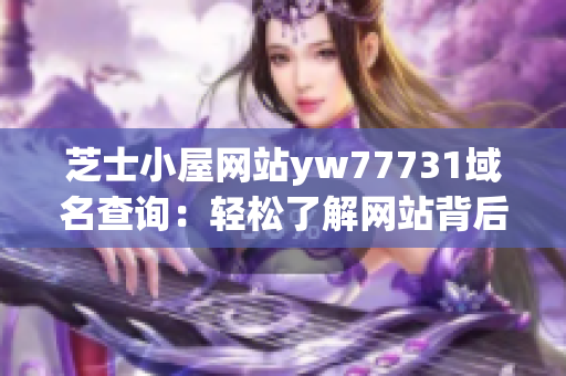 芝士小屋网站yw77731域名查询：轻松了解网站背后的故事与秘密