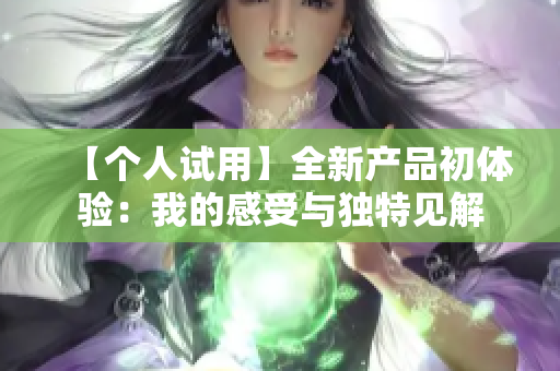 【个人试用】全新产品初体验：我的感受与独特见解