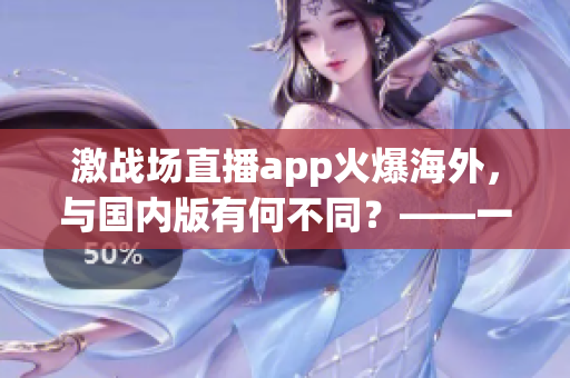 激战场直播app火爆海外，与国内版有何不同？——一场直播平台的跨文化体验