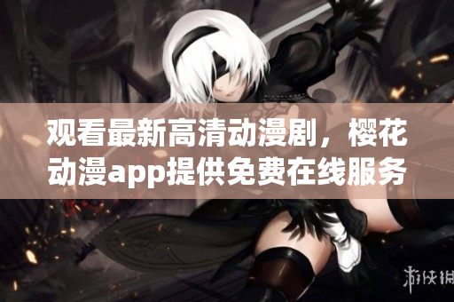 观看最新高清动漫剧，樱花动漫app提供免费在线服务