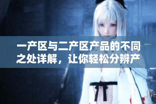 一产区与二产区产品的不同之处详解，让你轻松分辨产地产品特色