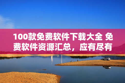 100款免费软件下载大全 免费软件资源汇总，应有尽有