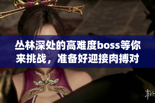 丛林深处的高难度boss等你来挑战，准备好迎接肉搏对决吗？(1)