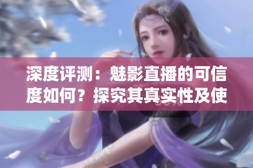 深度评测：魅影直播的可信度如何？探究其真实性及使用体验(1)