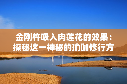 金刚杵吸入肉莲花的效果：探秘这一神秘的瑜伽修行方法