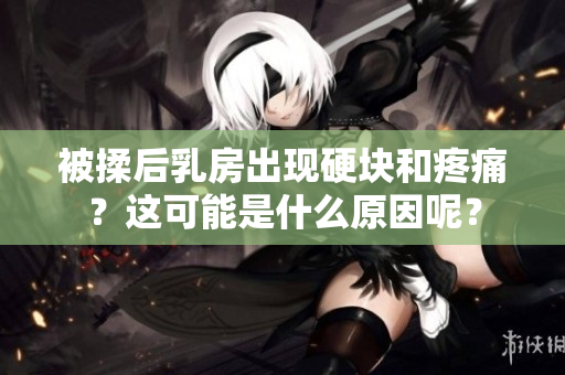 被揉后乳房出现硬块和疼痛？这可能是什么原因呢？