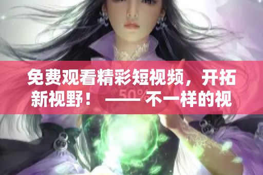 免费观看精彩短视频，开拓新视野！ —— 不一样的视觉盛宴，不容错过！