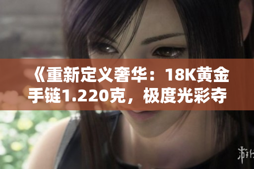《重新定义奢华：18K黄金手链1.220克，极度光彩夺目》