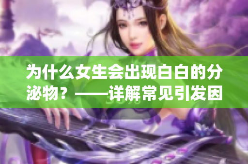 为什么女生会出现白白的分泌物？——详解常见引发因素及应对方法(1)