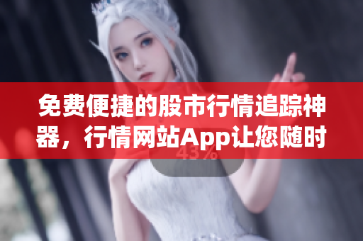 免费便捷的股市行情追踪神器，行情网站App让您随时掌握最新行情